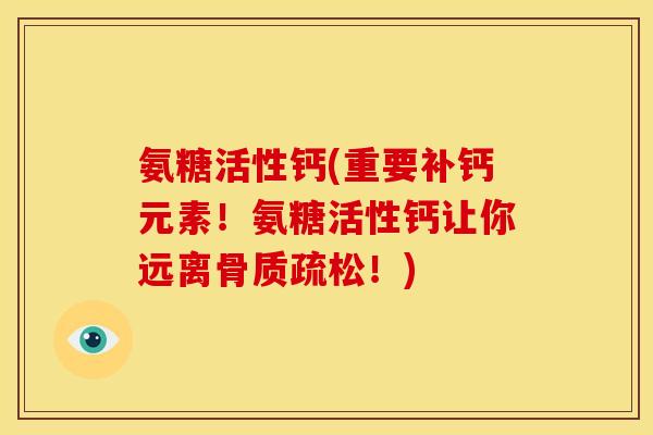 氨糖活性钙(重要补钙元素！氨糖活性钙让你远离骨质疏松！)