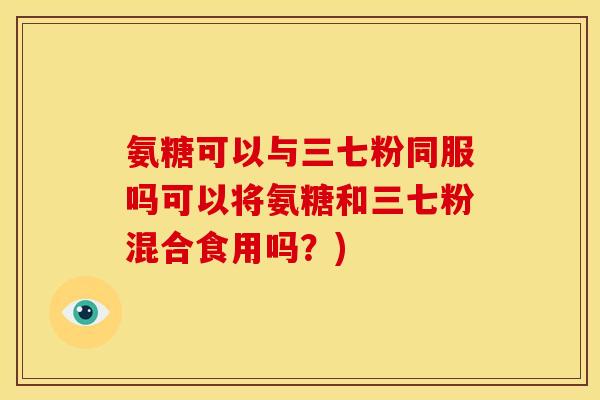 氨糖可以与三七粉同服吗可以将氨糖和三七粉混合食用吗?) 氨糖可以与三七粉同服吗可以将氨糖和三七粉混合食用吗?)