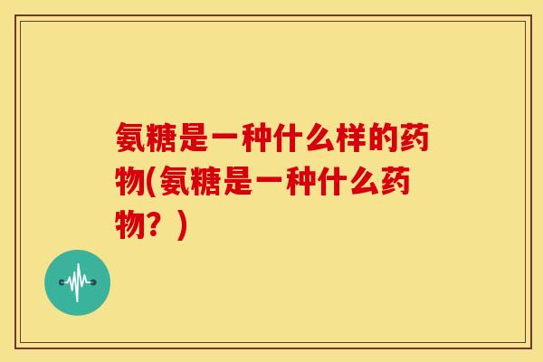 氨糖是一种什么样的(氨糖是一种什么？)