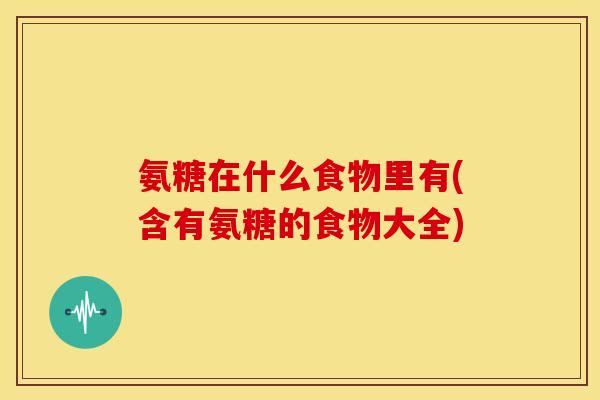 氨糖在什么食物里有(含有氨糖的食物大全) 氨糖在什么食物里有(含有氨糖的食物大全)