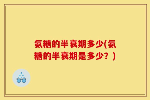 氨糖的半衰期多少(氨糖的半衰期是多少?) 氨糖的半衰期多少(氨糖的半衰期是多少?)