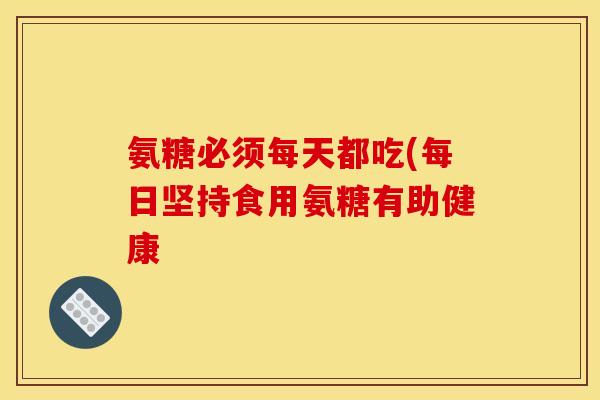氨糖必须每天都吃(每日坚持食用氨糖有助健康