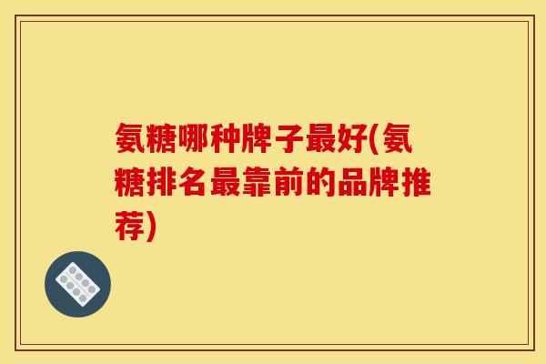氨糖哪种牌子最好(氨糖排名最靠前的品牌推荐)
