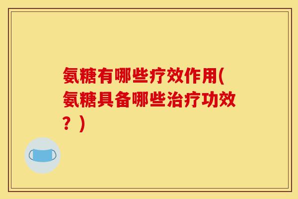 氨糖有哪些疗效作用(氨糖具备哪些治疗功效？)