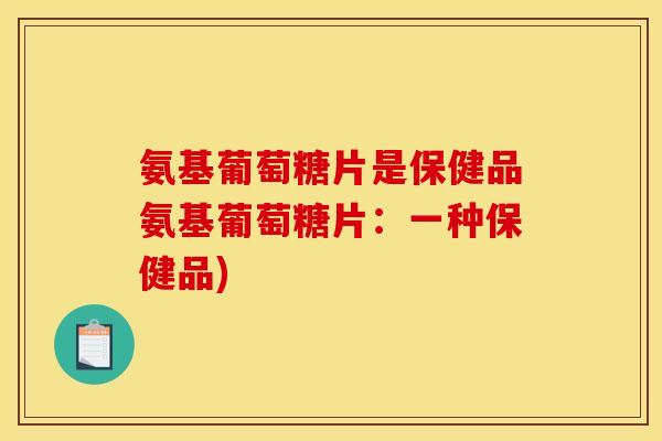 氨基葡萄糖片是保健品氨基葡萄糖片：一种保健品)