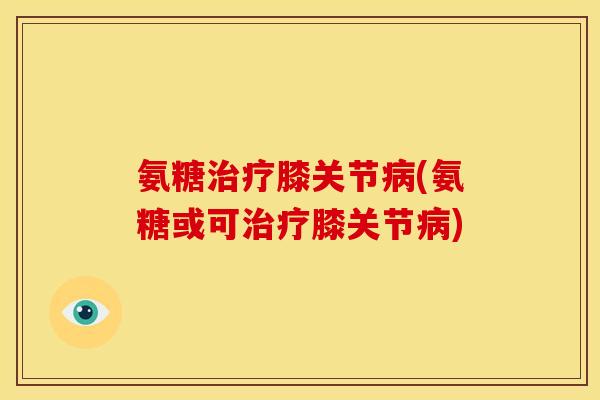 氨糖治疗膝关节病(氨糖或可治疗膝关节病)