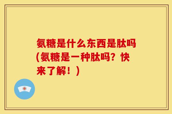 氨糖是什么东西是肽吗(氨糖是一种肽吗？快来了解！)