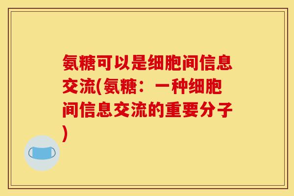 氨糖可以是细胞间信息交流(氨糖:一种细胞间信息交流的重要分子) 氨糖可以是细胞间信息交流(氨糖:一种细胞间信息交流的重要分子)