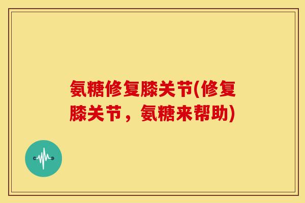氨糖修复膝关节(修复膝关节，氨糖来帮助)