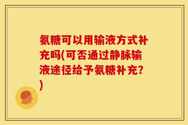 氨糖可以用输液方式补充吗(可否通过静脉输液途径给予氨糖补充？)