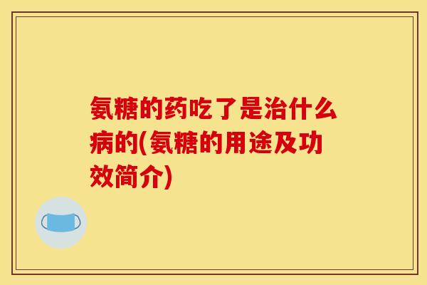 氨糖的药吃了是治什么病的(氨糖的用途及功效简介)