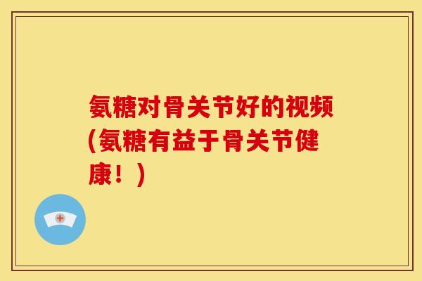 氨糖对骨关节好的视频(氨糖有益于骨关节健康！)