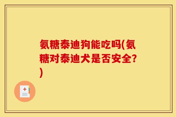 氨糖泰迪狗能吃吗(氨糖对泰迪犬是否安全？)