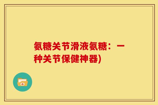 氨糖关节滑液氨糖：一种关节保健神器)