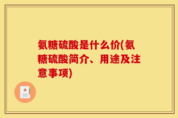 氨糖硫酸是什么价(氨糖硫酸简介、用途及注意事项)