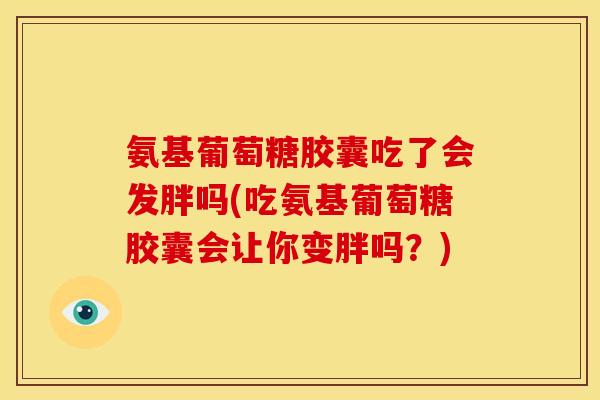 氨基葡萄糖胶囊吃了会发胖吗(吃氨基葡萄糖胶囊会让你变胖吗？)