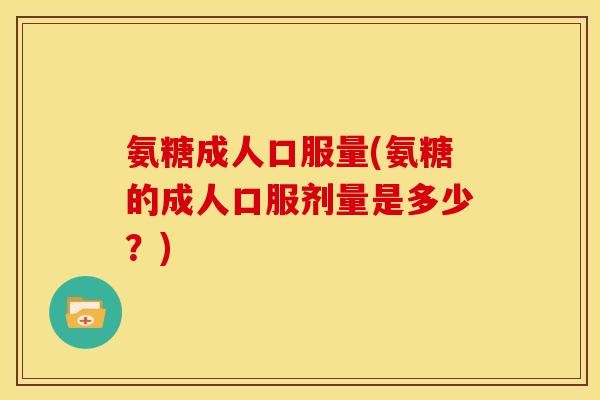 氨糖成人口服量(氨糖的成人口服剂量是多少？)
