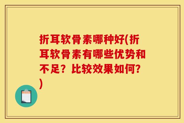折耳软骨素哪种好(折耳软骨素有哪些优势和不足？比较效果如何？)