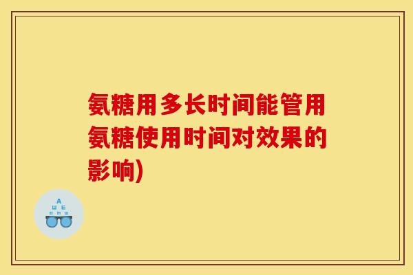 氨糖用多长时间能管用氨糖使用时间对效果的影响)