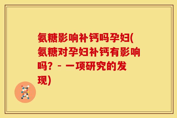 氨糖影响补钙吗孕妇(氨糖对孕妇补钙有影响吗?- 一项研究的发现) 氨糖影响补钙吗孕妇(氨糖对孕妇补钙有影响吗?- 一项研究的发现)