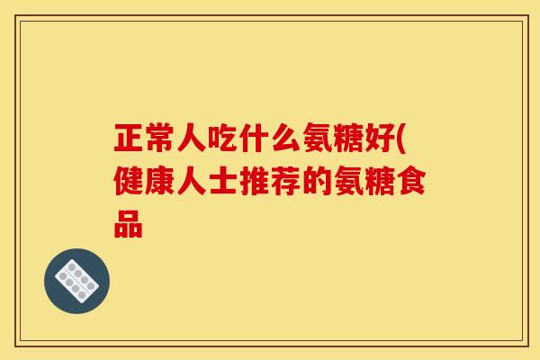 正常人吃什么氨糖好(健康人士推荐的氨糖食品