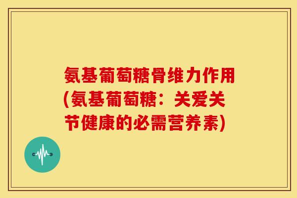 氨基葡萄糖骨维力作用(氨基葡萄糖：关爱关节健康的必需营养素)
