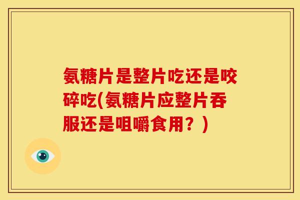 氨糖片是整片吃还是咬碎吃(氨糖片应整片吞服还是咀嚼食用？)