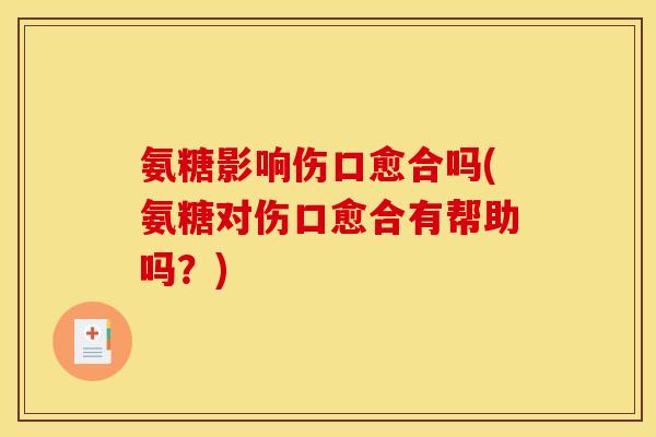 氨糖影响伤口愈合吗(氨糖对伤口愈合有帮助吗？)