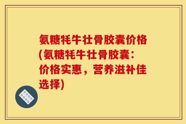 氨糖牦牛壮骨胶囊价格(氨糖牦牛壮骨胶囊：价格实惠，营养滋补佳选择)