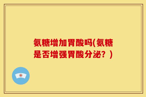 氨糖增加胃酸吗(氨糖是否增强胃酸分泌？)
