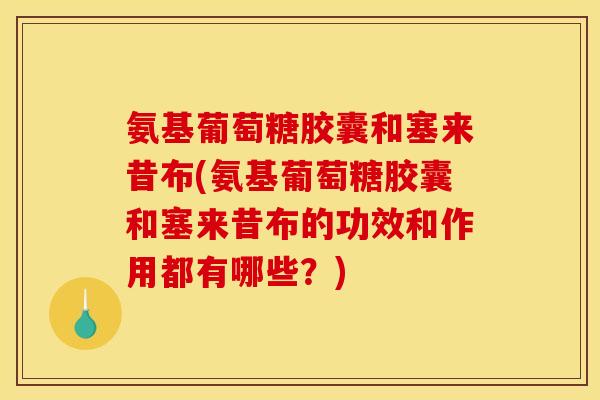 氨基葡萄糖胶囊和塞来昔布(氨基葡萄糖胶囊和塞来昔布的功效和作用都有哪些？)