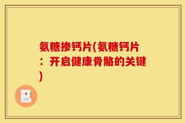 氨糖掺钙片(氨糖钙片：开启健康骨骼的关键)
