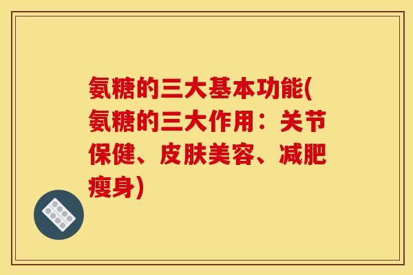 氨糖的三大基本功能(氨糖的三大作用：关节保健、皮肤美容、减肥瘦身)