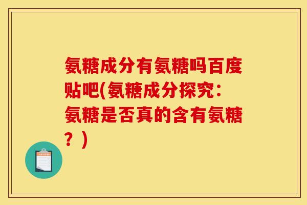 氨糖成分有氨糖吗百度贴吧(氨糖成分探究：氨糖是否真的含有氨糖？)