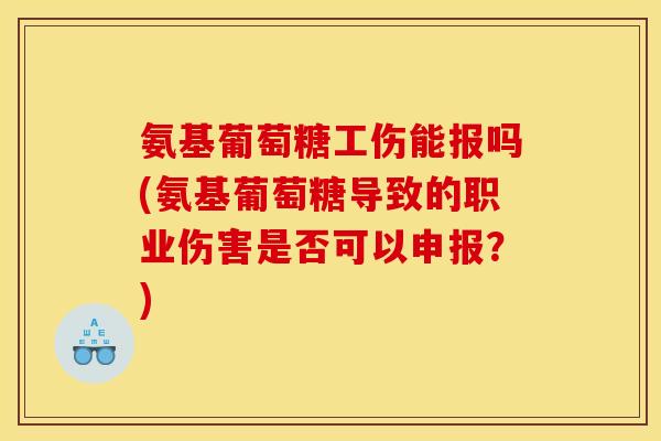 氨基葡萄糖工伤能报吗(氨基葡萄糖导致的职业伤害是否可以申报？)