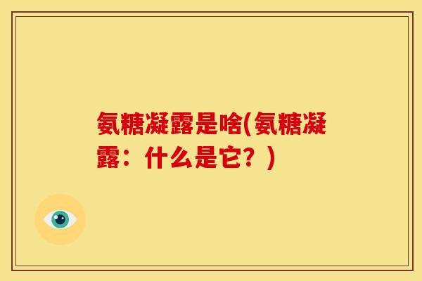 氨糖凝露是啥(氨糖凝露：什么是它？)