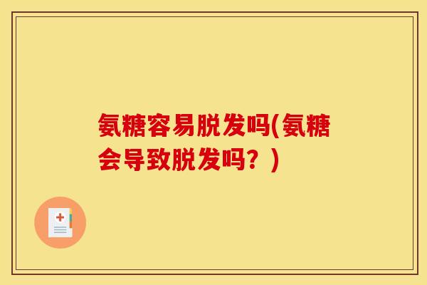 氨糖容易脱发吗(氨糖会导致脱发吗？)
