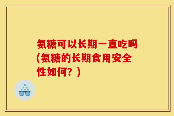 氨糖可以长期一直吃吗(氨糖的长期食用安全性如何？)