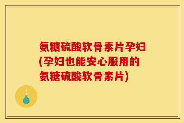 氨糖硫酸软骨素片孕妇(孕妇也能安心服用的氨糖硫酸软骨素片) 氨糖硫酸软骨素片孕妇(孕妇也能安心服用的氨糖硫酸软骨素片)