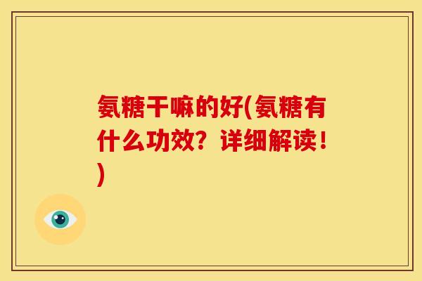 氨糖干嘛的好(氨糖有什么功效？详细解读！)