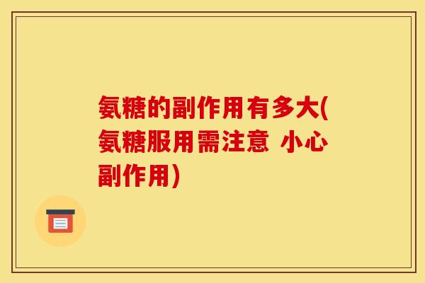 氨糖的副作用有多大(氨糖服用需注意 小心副作用)