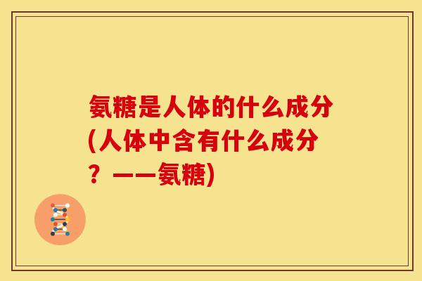 氨糖是人体的什么成分(人体中含有什么成分？——氨糖)