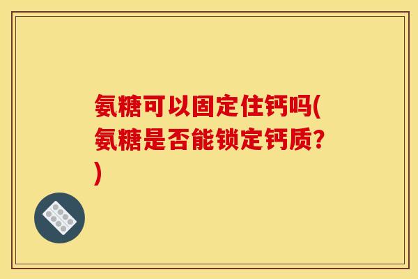 氨糖可以固定住钙吗(氨糖是否能锁定钙质？)