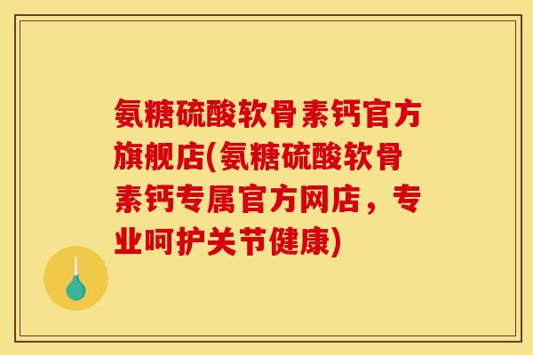 氨糖硫酸软骨素钙官方旗舰店(氨糖硫酸软骨素钙专属官方网店，专业呵护关节健康)