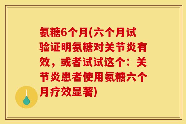 氨糖6个月(六个月试验证明氨糖对关节炎有效，或者试试这个：关节炎患者使用氨糖六个月疗效显著)