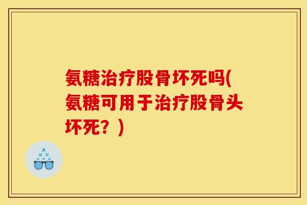 氨糖治疗股骨坏死吗(氨糖可用于治疗股骨头坏死？)
