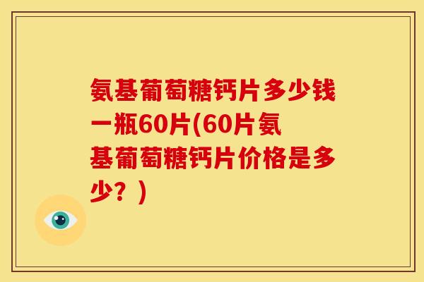氨基葡萄糖钙片多少钱一瓶60片(60片氨基葡萄糖钙片价格是多少？)