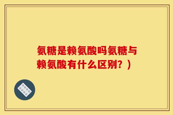 氨糖是赖氨酸吗氨糖与赖氨酸有什么区别？)