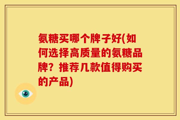 氨糖买哪个牌子好(如何选择高质量的氨糖品牌？推荐几款值得购买的产品)