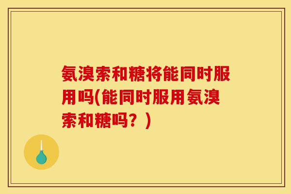 氨溴索和糖将能同时服用吗(能同时服用氨溴索和糖吗？)